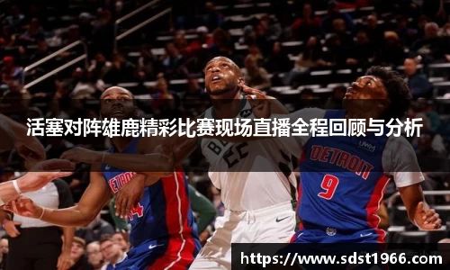 活塞对阵雄鹿精彩比赛现场直播全程回顾与分析