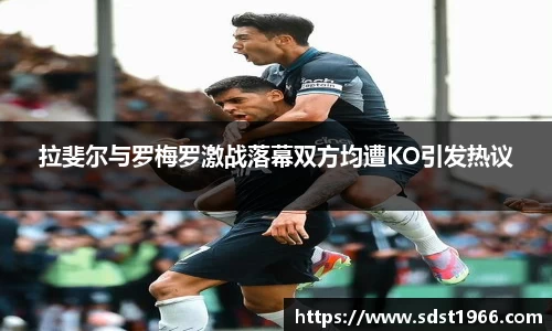 拉斐尔与罗梅罗激战落幕双方均遭KO引发热议